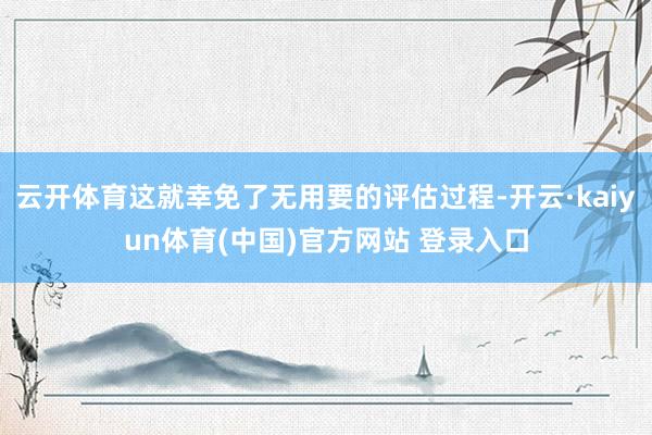 云开体育这就幸免了无用要的评估过程-开云·kaiyun体育(中国)官方网站 登录入口