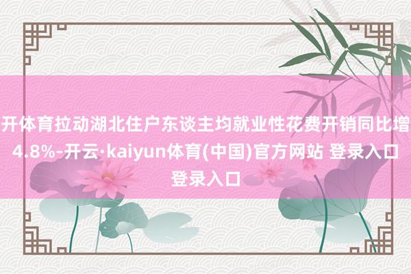 云开体育拉动湖北住户东谈主均就业性花费开销同比增长4.8%-开云·kaiyun体育(中国)官方网站 登录入口