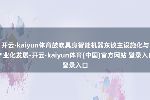 开云·kaiyun体育鼓吹具身智能机器东谈主设施化与产业化发展-开云·kaiyun体育(中国)官方网站 登录入口
