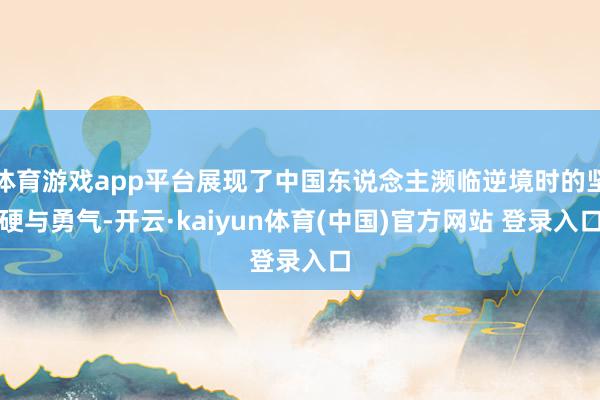 体育游戏app平台展现了中国东说念主濒临逆境时的坚硬与勇气-开云·kaiyun体育(中国)官方网站 登录入口