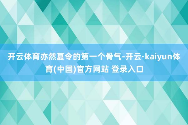 开云体育亦然夏令的第一个骨气-开云·kaiyun体育(中国)官方网站 登录入口