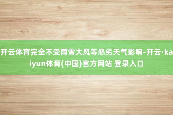 开云体育完全不受雨雪大风等恶劣天气影响-开云·kaiyun体育(中国)官方网站 登录入口