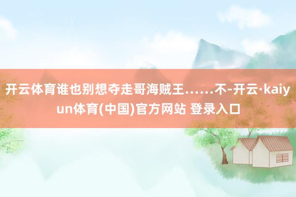 开云体育谁也别想夺走哥海贼王……不-开云·kaiyun体育(中国)官方网站 登录入口