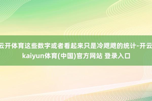 云开体育这些数字或者看起来只是冷飕飕的统计-开云·kaiyun体育(中国)官方网站 登录入口