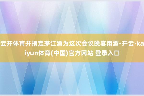 云开体育并指定茅江酒为这次会议晚宴用酒-开云·kaiyun体育(中国)官方网站 登录入口