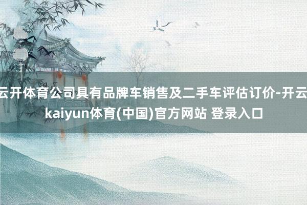 云开体育公司具有品牌车销售及二手车评估订价-开云·kaiyun体育(中国)官方网站 登录入口