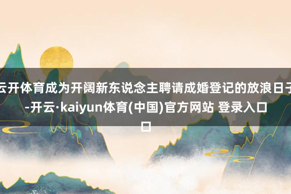 云开体育成为开阔新东说念主聘请成婚登记的放浪日子-开云·kaiyun体育(中国)官方网站 登录入口