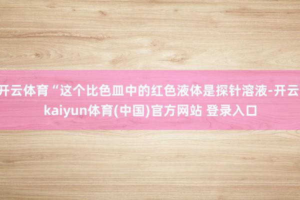 开云体育“这个比色皿中的红色液体是探针溶液-开云·kaiyun体育(中国)官方网站 登录入口