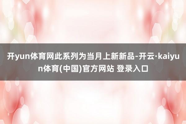 开yun体育网此系列为当月上新新品-开云·kaiyun体育(中国)官方网站 登录入口