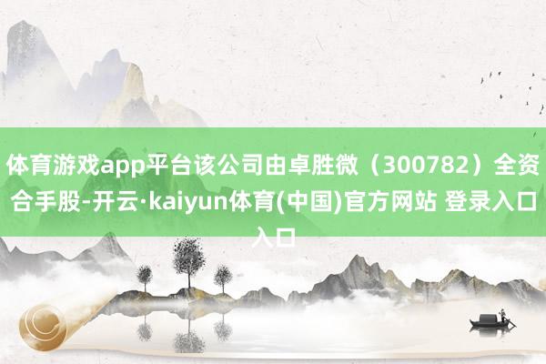 体育游戏app平台该公司由卓胜微（300782）全资合手股-开云·kaiyun体育(中国)官方网站 登录入口