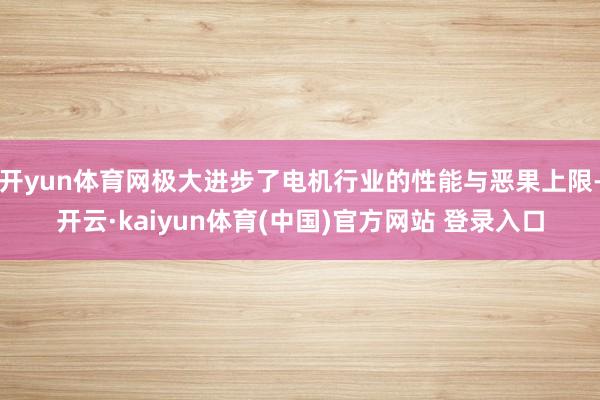 开yun体育网极大进步了电机行业的性能与恶果上限-开云·kaiyun体育(中国)官方网站 登录入口