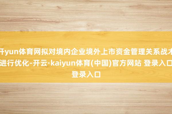 开yun体育网拟对境内企业境外上市资金管理关系战术进行优化-开云·kaiyun体育(中国)官方网站 登录入口