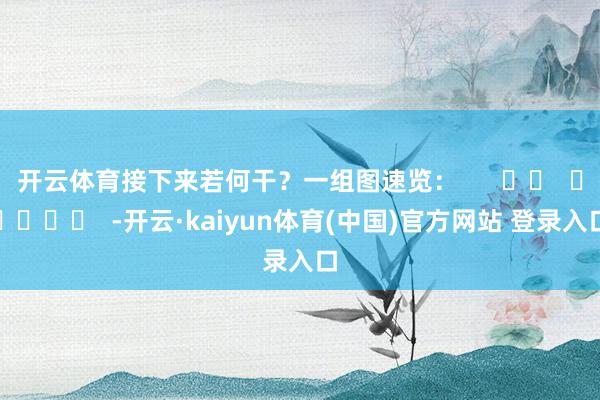 开云体育接下来若何干？一组图速览：      		  					  -开云·kaiyun体育(中国)官方网站 登录入口