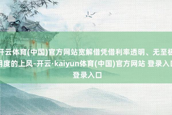 开云体育(中国)官方网站宽解借凭借利率透明、无至极用度的上风-开云·kaiyun体育(中国)官方网站 登录入口