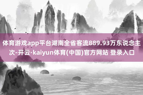 体育游戏app平台湖南全省客流889.93万东说念主次-开云·kaiyun体育(中国)官方网站 登录入口