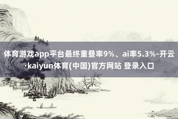 体育游戏app平台最终重叠率9%、ai率5.3%-开云·kaiyun体育(中国)官方网站 登录入口