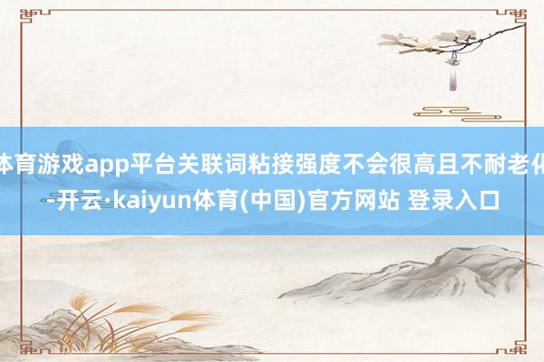 体育游戏app平台关联词粘接强度不会很高且不耐老化-开云·kaiyun体育(中国)官方网站 登录入口