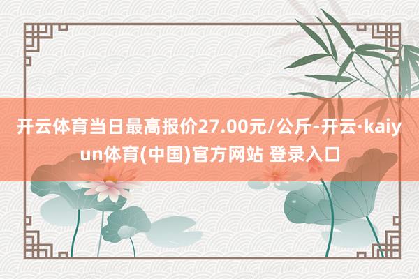 开云体育当日最高报价27.00元/公斤-开云·kaiyun体育(中国)官方网站 登录入口