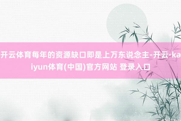 开云体育每年的资源缺口即是上万东说念主-开云·kaiyun体育(中国)官方网站 登录入口