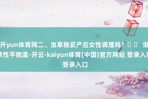 开yun体育网二、虫草稳妥产后女性调理吗？✔️ 虫草性平微温-开云·kaiyun体育(中国)官方网站 登录入口