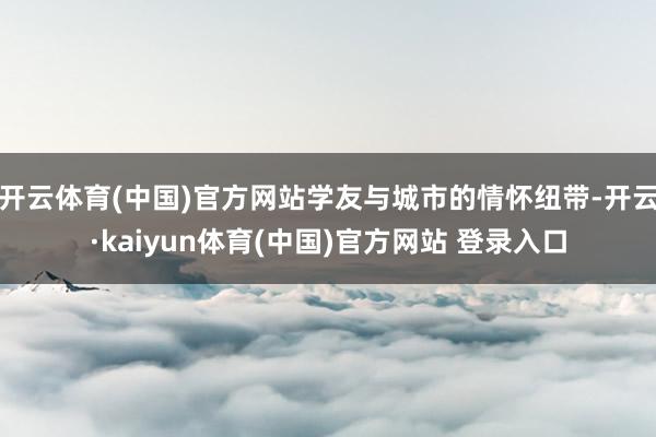 开云体育(中国)官方网站学友与城市的情怀纽带-开云·kaiyun体育(中国)官方网站 登录入口