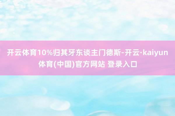 开云体育10%归其牙东谈主门德斯-开云·kaiyun体育(中国)官方网站 登录入口