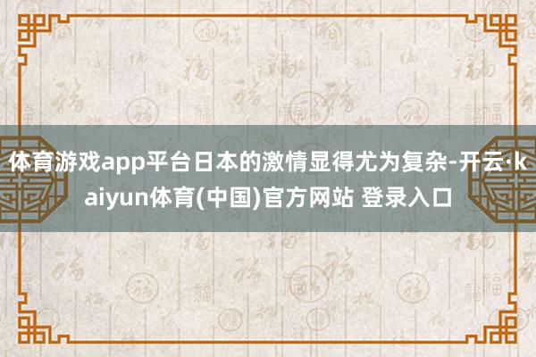 体育游戏app平台日本的激情显得尤为复杂-开云·kaiyun体育(中国)官方网站 登录入口