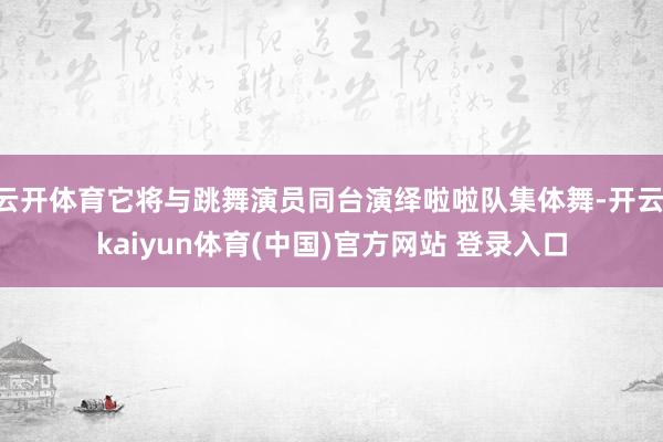 云开体育它将与跳舞演员同台演绎啦啦队集体舞-开云·kaiyun体育(中国)官方网站 登录入口