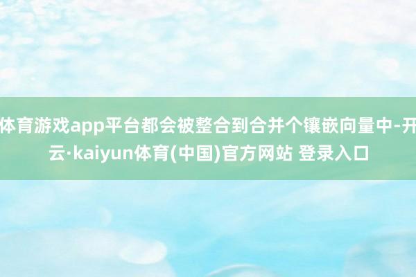 体育游戏app平台都会被整合到合并个镶嵌向量中-开云·kaiyun体育(中国)官方网站 登录入口