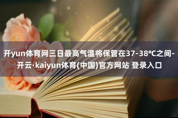 开yun体育网三日最高气温将保管在37-38℃之间-开云·kaiyun体育(中国)官方网站 登录入口