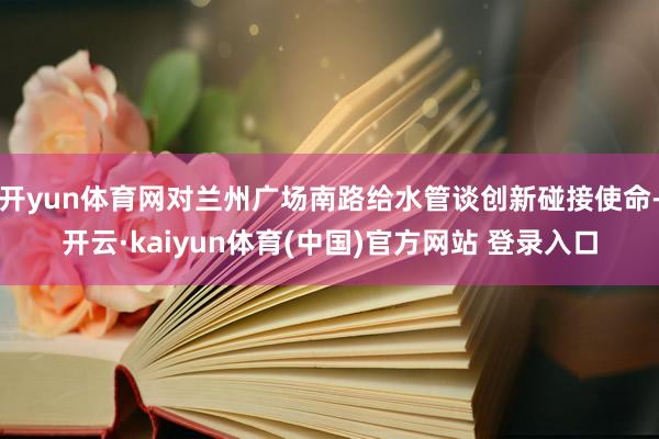 开yun体育网对兰州广场南路给水管谈创新碰接使命-开云·kaiyun体育(中国)官方网站 登录入口