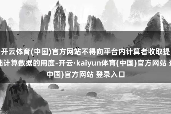 开云体育(中国)官方网站不得向平台内计算者收取提供其基础计算数据的用度-开云·kaiyun体育(中国)官方网站 登录入口