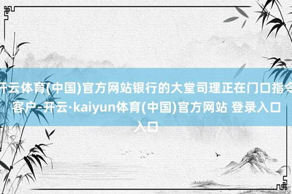 开云体育(中国)官方网站银行的大堂司理正在门口指令客户-开云·kaiyun体育(中国)官方网站 登录入口