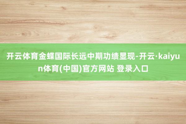开云体育金蝶国际长远中期功绩显现-开云·kaiyun体育(中国)官方网站 登录入口