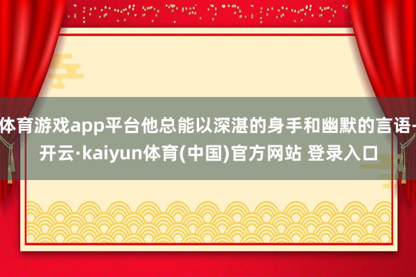体育游戏app平台他总能以深湛的身手和幽默的言语-开云·kaiyun体育(中国)官方网站 登录入口