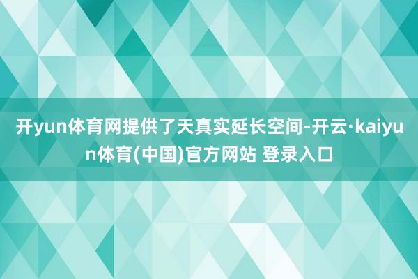 开yun体育网提供了天真实延长空间-开云·kaiyun体育(中国)官方网站 登录入口