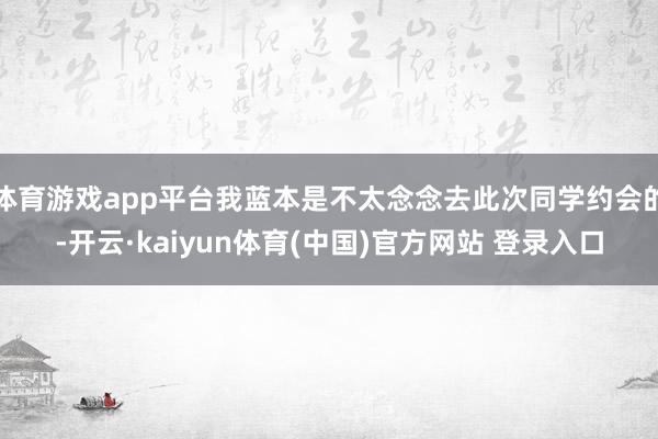 体育游戏app平台我蓝本是不太念念去此次同学约会的-开云·kaiyun体育(中国)官方网站 登录入口