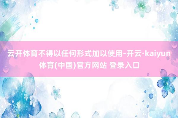 云开体育不得以任何形式加以使用-开云·kaiyun体育(中国)官方网站 登录入口