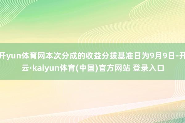 开yun体育网本次分成的收益分拨基准日为9月9日-开云·kaiyun体育(中国)官方网站 登录入口