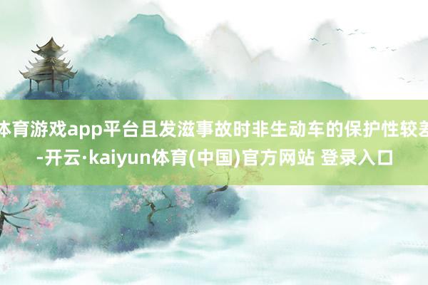 体育游戏app平台且发滋事故时非生动车的保护性较差-开云·kaiyun体育(中国)官方网站 登录入口