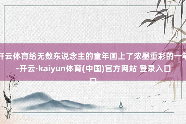 开云体育给无数东说念主的童年画上了浓墨重彩的一笔-开云·kaiyun体育(中国)官方网站 登录入口