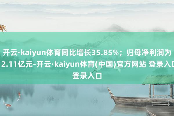 开云·kaiyun体育同比增长35.85%；归母净利润为12.11亿元-开云·kaiyun体育(中国)官方网站 登录入口