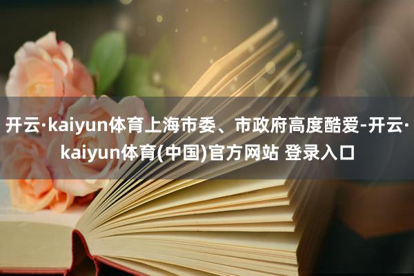 开云·kaiyun体育上海市委、市政府高度酷爱-开云·kaiyun体育(中国)官方网站 登录入口