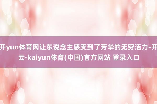 开yun体育网让东说念主感受到了芳华的无穷活力-开云·kaiyun体育(中国)官方网站 登录入口
