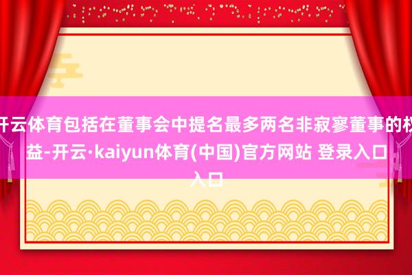 开云体育包括在董事会中提名最多两名非寂寥董事的权益-开云·kaiyun体育(中国)官方网站 登录入口