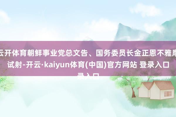 云开体育朝鲜事业党总文告、国务委员长金正恩不雅摩试射-开云·kaiyun体育(中国)官方网站 登录入口