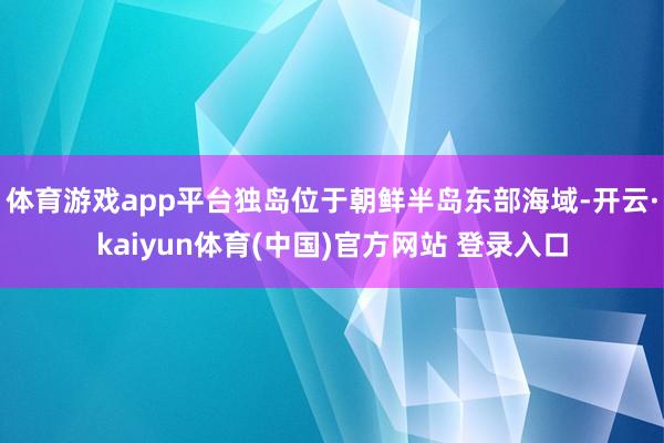 体育游戏app平台独岛位于朝鲜半岛东部海域-开云·kaiyun体育(中国)官方网站 登录入口
