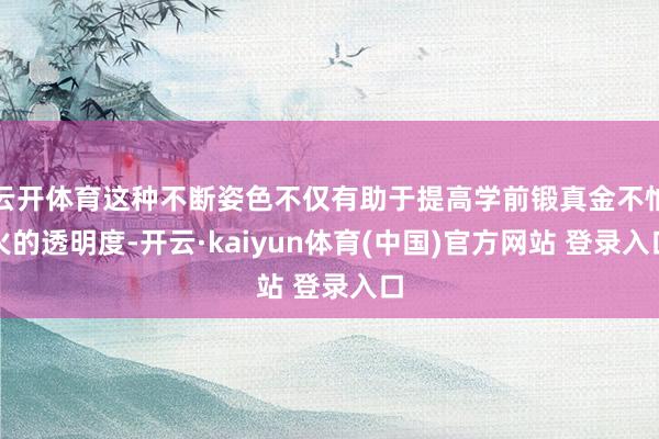 云开体育这种不断姿色不仅有助于提高学前锻真金不怕火的透明度-开云·kaiyun体育(中国)官方网站 登录入口