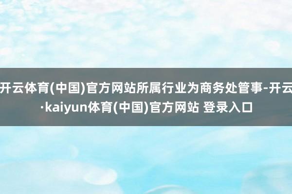 开云体育(中国)官方网站所属行业为商务处管事-开云·kaiyun体育(中国)官方网站 登录入口