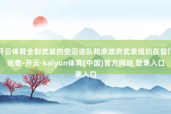 开云体育全副武装的安沿途队和亲政府武装组织在皆门巡查-开云·kaiyun体育(中国)官方网站 登录入口